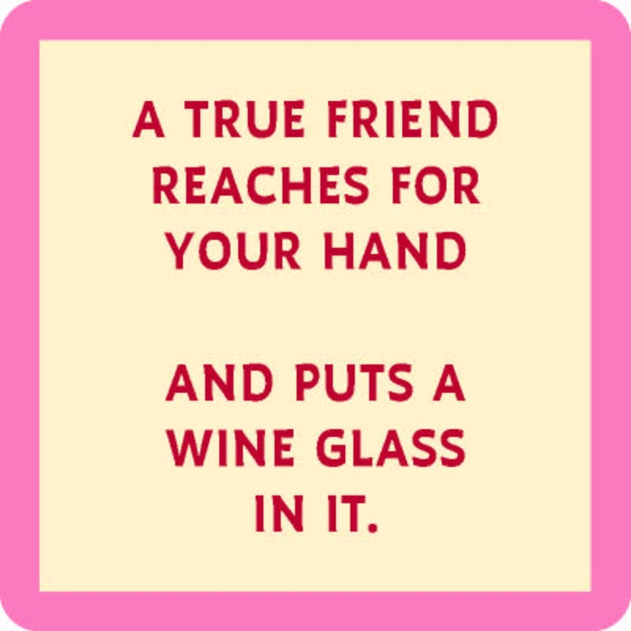 A true friend reaches for your hand and puts a wine glass in it.